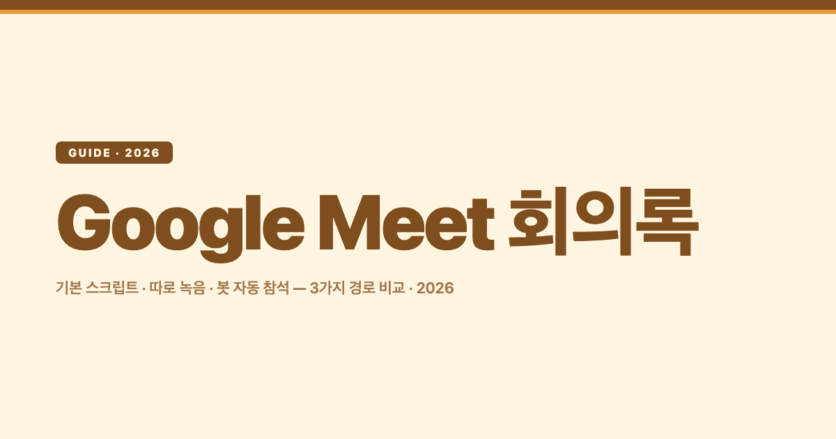 Google Meet 회의록 만드는 3가지 경로 — 기본 스크립트, 따로 녹음, 봇 자동 참석